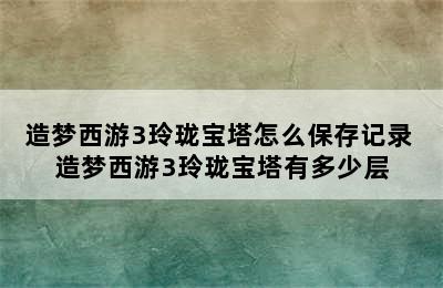 造梦西游3玲珑宝塔怎么保存记录 造梦西游3玲珑宝塔有多少层